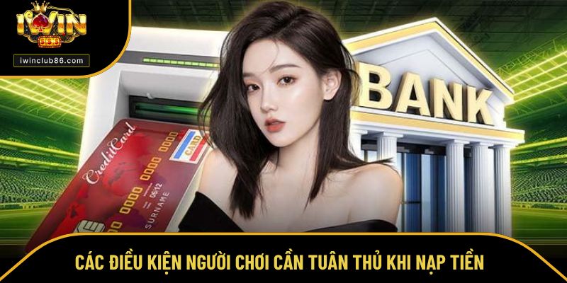 Nạp Tiền Iwin Các điều kiện người chơi cần tuân thủ khi nạp tiền