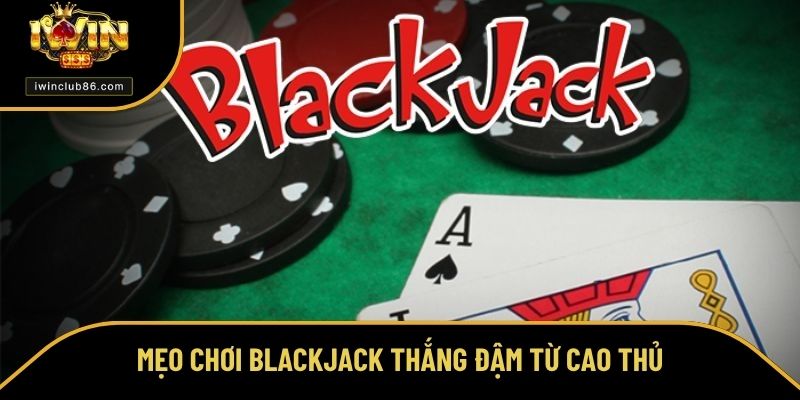 Cách Chơi Blackjack Cụ Thể Giúp Dễ Thắng Tại Nhà Cái IWIN Mẹo chơi Blackjack thắng đậm từ cao thủ